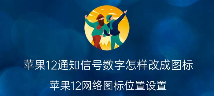 苹果12通知信号数字怎样改成图标 苹果12网络图标位置设置？